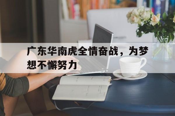 九游直播-关于广东华南虎全情奋战，为梦想不懈努力的信息